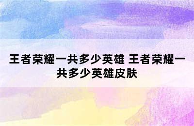 王者荣耀一共多少英雄 王者荣耀一共多少英雄皮肤